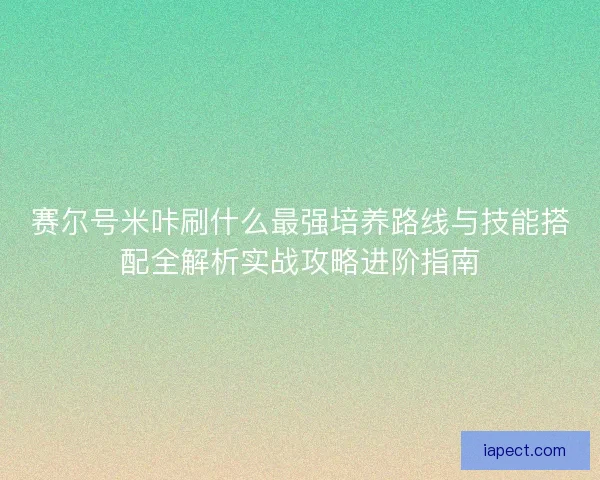 赛尔号米咔刷什么最强培养路线与技能搭配全解析实战攻略进阶指南