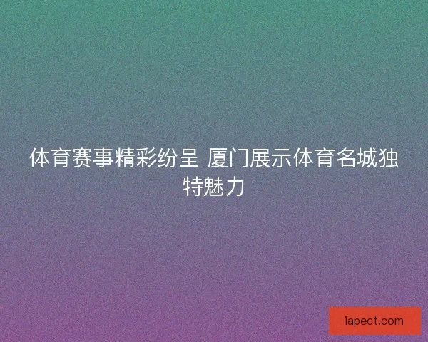 体育赛事精彩纷呈 厦门展示体育名城独特魅力