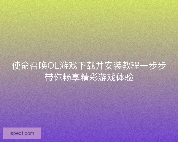 使命召唤OL游戏下载并安装教程一步步带你畅享精彩游戏体验