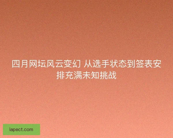 四月网坛风云变幻 从选手状态到签表安排充满未知挑战