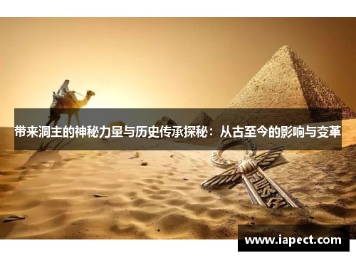 带来洞主的神秘力量与历史传承探秘：从古至今的影响与变革