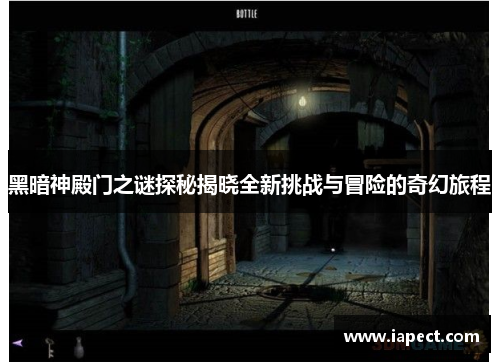 黑暗神殿门之谜探秘揭晓全新挑战与冒险的奇幻旅程